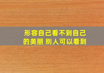 形容自己看不到自己的美丽 别人可以看到